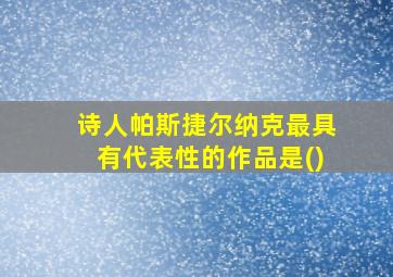 诗人帕斯捷尔纳克最具有代表性的作品是()