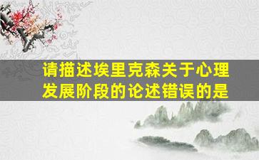 请描述埃里克森关于心理发展阶段的论述错误的是