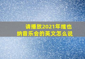 请播放2021年维也纳音乐会的英文怎么说