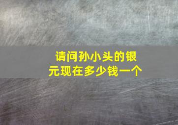 请问孙小头的银元现在多少钱一个