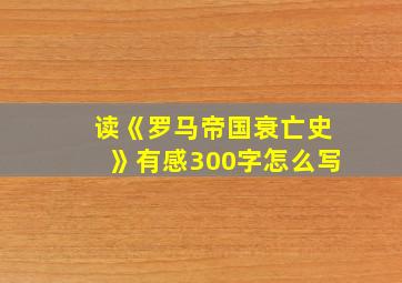 读《罗马帝国衰亡史》有感300字怎么写