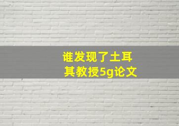 谁发现了土耳其教授5g论文