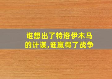 谁想出了特洛伊木马的计谋,谁赢得了战争