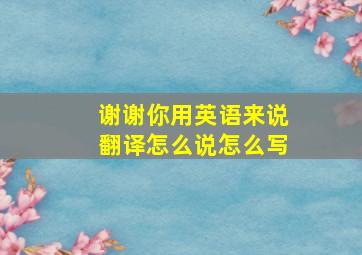 谢谢你用英语来说翻译怎么说怎么写