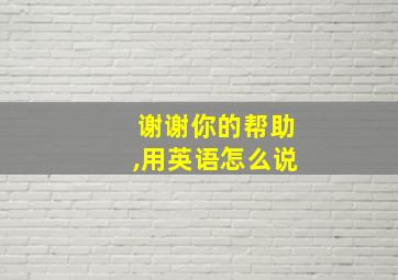 谢谢你的帮助,用英语怎么说