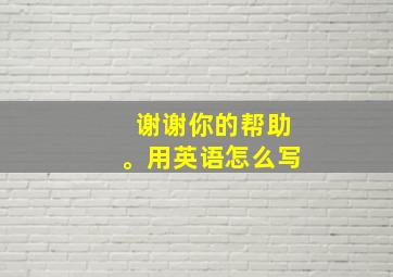 谢谢你的帮助。用英语怎么写