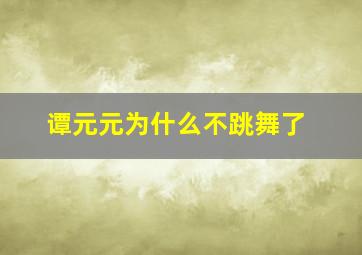 谭元元为什么不跳舞了