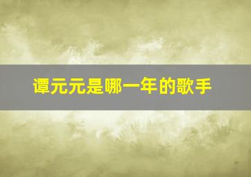 谭元元是哪一年的歌手