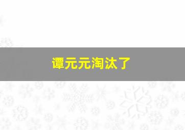 谭元元淘汰了