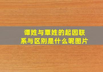 谭姓与覃姓的起因联系与区别是什么呢图片