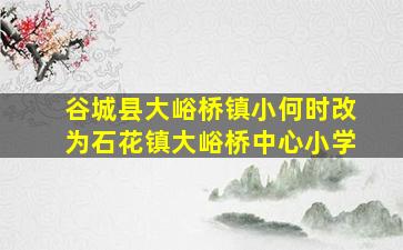 谷城县大峪桥镇小何时改为石花镇大峪桥中心小学