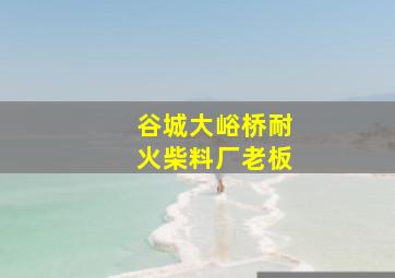 谷城大峪桥耐火柴料厂老板