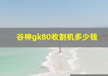 谷神gk80收割机多少钱