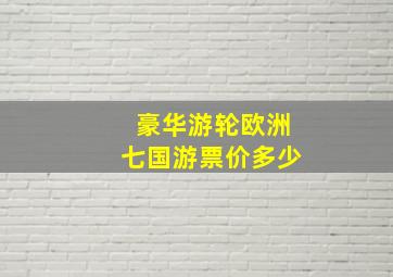 豪华游轮欧洲七国游票价多少