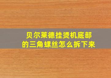 贝尔莱德挂烫机底部的三角螺丝怎么拆下来