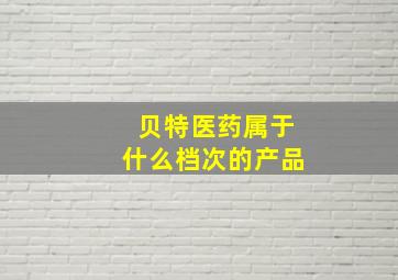 贝特医药属于什么档次的产品