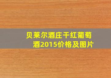 贝莱尔酒庄干红葡萄酒2015价格及图片