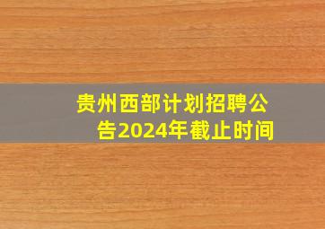 贵州西部计划招聘公告2024年截止时间