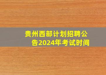 贵州西部计划招聘公告2024年考试时间