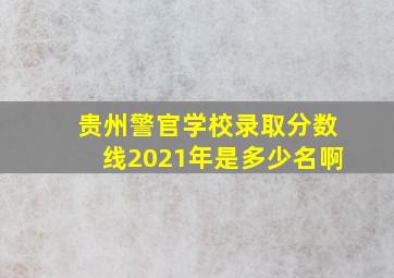 贵州警官学校录取分数线2021年是多少名啊