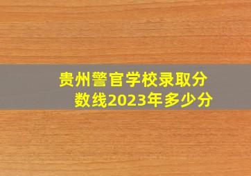 贵州警官学校录取分数线2023年多少分