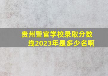 贵州警官学校录取分数线2023年是多少名啊