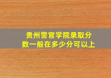 贵州警官学院录取分数一般在多少分可以上