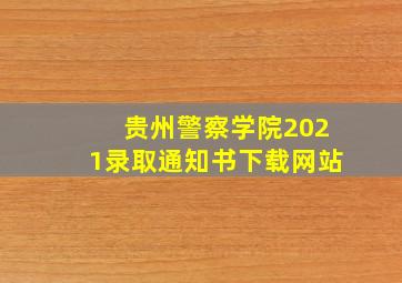 贵州警察学院2021录取通知书下载网站