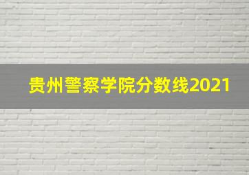 贵州警察学院分数线2021