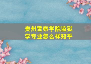 贵州警察学院监狱学专业怎么样知乎