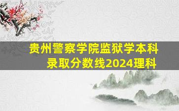 贵州警察学院监狱学本科录取分数线2024理科