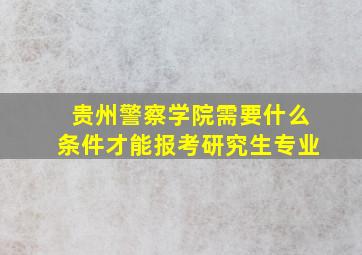 贵州警察学院需要什么条件才能报考研究生专业