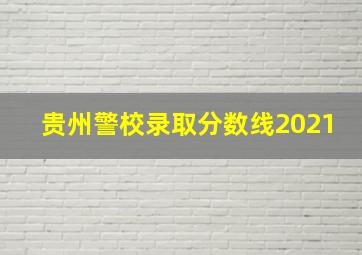 贵州警校录取分数线2021