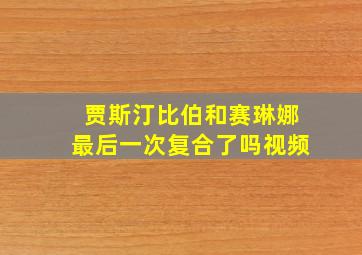 贾斯汀比伯和赛琳娜最后一次复合了吗视频