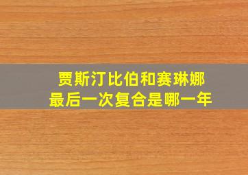 贾斯汀比伯和赛琳娜最后一次复合是哪一年