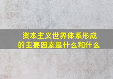 资本主义世界体系形成的主要因素是什么和什么