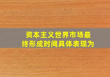 资本主义世界市场最终形成时间具体表现为