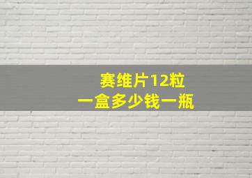 赛维片12粒一盒多少钱一瓶