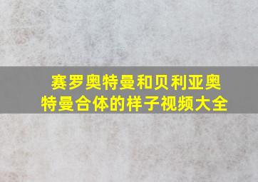 赛罗奥特曼和贝利亚奥特曼合体的样子视频大全