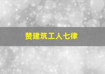 赞建筑工人七律