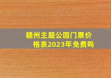 赣州主题公园门票价格表2023年免费吗