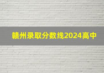 赣州录取分数线2024高中