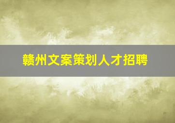 赣州文案策划人才招聘