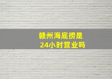 赣州海底捞是24小时营业吗