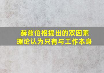 赫兹伯格提出的双因素理论认为只有与工作本身