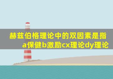 赫兹伯格理论中的双因素是指a保健b激励cx理论dy理论