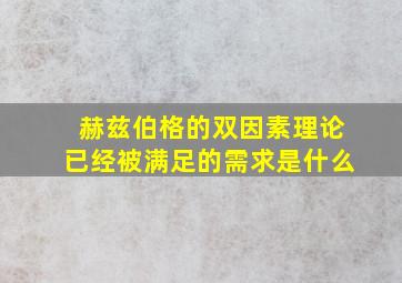 赫兹伯格的双因素理论已经被满足的需求是什么