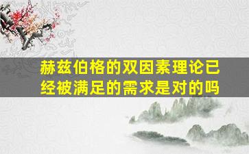 赫兹伯格的双因素理论已经被满足的需求是对的吗