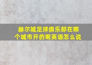 赫尔城足球俱乐部在哪个城市开的呢英语怎么说