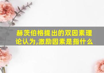 赫茨伯格提出的双因素理论认为,激励因素是指什么